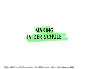 MAKING
IN DER SCHULE
CC	BY	4.0	DOIT,	h.p://DOIT-Europe.Net,	H2020-770063,	Sandra	Schön	/	Salzburg	Research	2017		
 