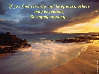 If you find serenity and happiness, others
              may be jealous,
            Be happy anyway...
 