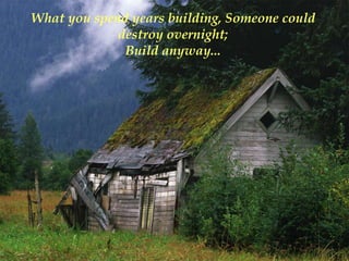 What you spend years building, Someone could
             destroy overnight;
              Build anyway...
 