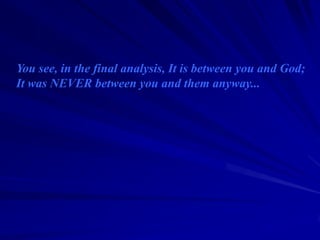 You see, in the final analysis, It is between you and God;
It was NEVER between you and them anyway...
 