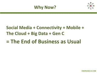 Why Now?



Social Media + Connectivity + Mobile +
The Cloud + Big Data + Gen C
= The End of Business as Usual



                                    ENERGISE2-0.COM
 