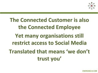 The Connected Customer is also
   the Connected Employee
  Yet many organisations still
 restrict access to Social Media
Translated that means ‘we don’t
            trust you’
                             ENERGISE2-0.COM
 