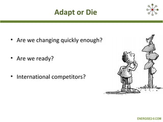 Adapt or Die


• Are we changing quickly enough?

• Are we ready?

• International competitors?




                                    ENERGISE2-0.COM
 