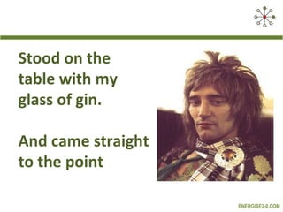 Stood on the
table with my
glass of gin.

And came straight
to the point

                    ENERGISE2-0.COM
 