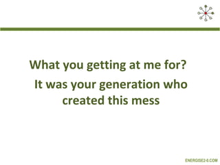 What you getting at me for?
It was your generation who
     created this mess



                          ENERGISE2-0.COM
 
