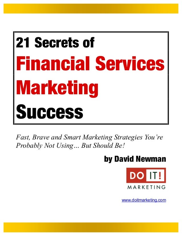 21 Secrets of
Financial Services
Marketing
Success
Fast, Brave and Smart Marketing Strategies You’re
Probably Not Using… But Should Be!
by David Newman
www.doitmarketing.com
 
