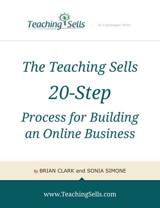 By Copyblogger Media




The Teaching Sells

          20-Step
Process for Building
an Online Business

  by   BRIAN CLARK and SONIA SIMONE



        www.TeachingSells.com
 