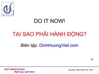 DO IT NOW!

      TẠI SAO PHẢI HÀNH ĐỘNG?
              Biên tập: DinhHuongViet.com




VIET ORIENTATION                          Sunday, November 04, 2012
       Right way, right talent
 