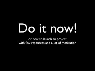 Do it now!
       or how to launch an project
with few resources and a lot of motivation
 