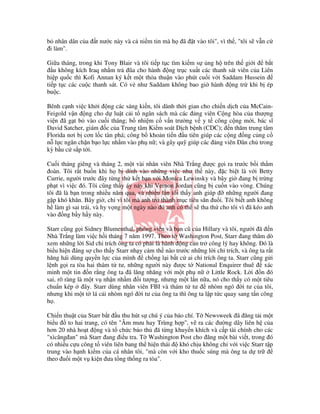 b nhân dân c a     t nư c này và c ni m tin mà h     ã   t vào tôi", vì th , "tôi s v n c
 i làm".

Gi a tháng, trong khi Tony Blair và tôi ti p t c tìm ki m s ng h trên th gi i   b t
   u không kích Iraq nh m tr ũa cho hành ng tr c xu t các thanh sát viên c a Liên
hi p qu c thì Kofi Annan ký k t m t th a thu n vào phút cu i v i Saddam Hussein
ti p t c các cu c thanh sát. Có v như Saddam không bao gi hành ng tr khi b ép
bu c.

Bênh c nh vi c kh i ng các sáng ki n, tôi dành th i gian cho chi n d ch c a McCain-
Feigold v n ng cho d lu t c i t ngân sách mà các ng viên C ng hòa c a thư ng
vi n ã g t b vào cu i tháng; b nhi m c v n trư ng v y t công c ng m i, bác sĩ
David Satcher, giám c c a Trung tâm Ki m soát D ch b nh (CDC); n thăm trung tâm
Florida nơi b cơn l c tàn phá; công b kho n ti n u tiên giúp các c ng ng c ng c
n l c ngăn ch n b o l c nh m vào ph n ; và gây qu giúp các ng viên Dân ch trong
kỳ b u c s p t i.

Cu i tháng giêng và tháng 2, m t vài nhân viên Nhà Tr ng ư c g i ra trư c b i th m
 oàn. Tôi r t bu n khi h b dính vào nh ng vi c như th này, c bi t là v i Betty
Currie, ngư i trư c ây t ng th k t b n v i Monica Lewinsky và bây gi ang b tr ng
ph t vì vi c ó. Tôi cũng th y áy náy khi Vernon Jordan cũng b cu n vào vòng. Chúng
tôi ã là b n trong nhi u năm qua, và nhi u l n tôi th y anh giúp   nh ng ngư i ang
g p khó khăn. Bây gi , ch vì tôi mà anh tr thành m c tiêu săn u i. Tôi bi t anh không
h làm gì sai trái, và hy v ng m t ngày nào ó anh có th s tha th cho tôi vì ã kéo anh
vào ng b y h y này.

Starr cũng g i Sidney Blumenthal, phóng viên và b n cũ c a Hillary và tôi, ngư i ã n
Nhà Tr ng làm vi c h i tháng 7 năm 1997. Theo t Washington Post, Starr ang thăm dò
xem nh ng l i Sid ch trích ông ta có ph i là hành ng c n tr công lý hay không. ó là
bi u hi n áng s cho th y Starr nh y c m th nào trư c nh ng l i ch trích, và ông ta r t
hăng hái dùng quy n l c c a mình       ch ng l i b t c ai ch trích ông ta. Starr cũng g i
l nh g i ra tòa hai thám t tư, nh ng ngư i này ư c t National Enquirer thuê           xác
minh m t tin n r ng ông ta ã lăng nhăng v i m t ph n             Little Rock. L i n ó
sai, rõ ràng là m t v nh n nh m i tư ng, nhưng m t l n n a, nó cho th y có m t tiêu
chu n kép       ây. Starr dùng nhân viên FBI và thám t tư      nhòm ngó i tư c a tôi,
nhưng khi m t t lá c i nhòm ngó i tư c a ông ta thì ông ta l p t c quay sang t n công
h .

Chi n thu t c a Starr b t u thu hút s chú ý c a báo chí. T Newsweek ã ăng t i m t
bi u    to hai trang, có tên "Âm mưu hay Trùng h p", v ra các ư ng dây liên h c a
hơn 20 nhà ho t ng và t ch c b o th ã t ng khuy n khích và c p tài chính cho các
"xìcăng an" mà Starr ang i u tra. T Washington Post cho ăng m t bài vi t, trong ó
có nhi u c u công t viên liên bang th hi n thái   khó ch u không ch v i vi c Starr t p
trung vào h nh ki m c a cá nhân tôi, "mà còn v i kho thu c súng mà ông ta d tr
theo u i m t v ki n ưa t ng th ng ra tòa".
 