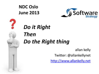 allan kelly
Twitter: @allankellynet
http://www.allankelly.net
Do it Right
Then
Do the Right thing
NDC Oslo
June 2013
 