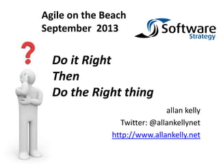 allan kelly
Twitter: @allankellynet
http://www.allankelly.net
Do it Right
Then
Do the Right thing
Agile on the Beach
September 2013
 