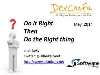 allan kelly
Twitter: @allankellynet
http://www.allankelly.net
Do it Right
Then
Do the Right thing
May 2014
 