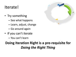 Iterate!
• Try something
– See what happens
– Learn, adjust, change
– Go around again
• If you can’t iterate
– You can’t l...