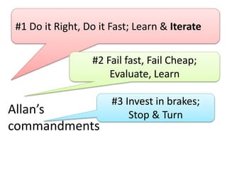 Allan’s
commandments
#1 Do it Right, Do it Fast; Learn & Iterate
#2 Fail fast, Fail Cheap;
Evaluate, Learn
#3 Invest in br...