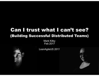 Can I trust what I can’t see? 
(Building Successful Distributed Teams)
Mark Kilby
Feb 2017 
LeanAgileUS 2017
 