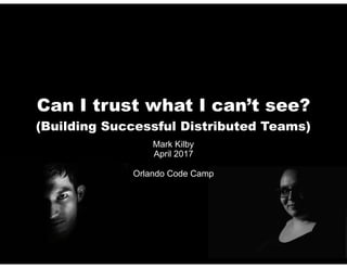Can I trust what I can’t see? 
(Building Successful Distributed Teams)
Mark Kilby
April 2017 
Orlando Code Camp
 