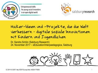 Maker-Ideen und -Projekte, die die Welt
verbessern – digitale soziale Innovationen
mit Kindern und Jugendlichen
Dr. Sandra Schön (Salzburg Research)
24. November 2017 – eEducation/Interpaedagogica, Salzburg
CC BY 4.0 DOIT, http://DOIT-Europe.Net, H2020-770063 1
 