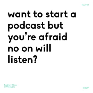 ©2019
Rodney Hess
in/HesSEO
want to start a
podcast but
you’re afraid
no on will
listen?
four/10
 