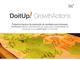 DoitUp! GrowthActions
Programa intensivo de aceleração de resultados para empresas.  
Modelagem ótima e planejamento de ações para o crescimento de
empresas e sua solidiﬁcação no mercado.
 