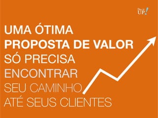 UMA ÓTIMA
PROPOSTA DE VALOR
SÓ PRECISA
ENCONTRAR
SEU CAMINHO
ATÉ SEUS CLIENTES  
 