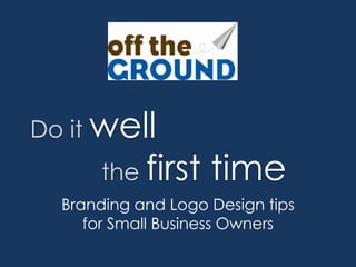 Do it well
      the first     time
  Branding and Logo Design tips
     for Small Business Owners
 