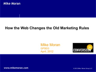 Mike Moran




How the Web Changes the Old Marketing Rules



                    Mike Moran
                    GPSEG
                    April, 2012




www.mikemoran.com                 © 2012 Mike Moran Group LLC
 