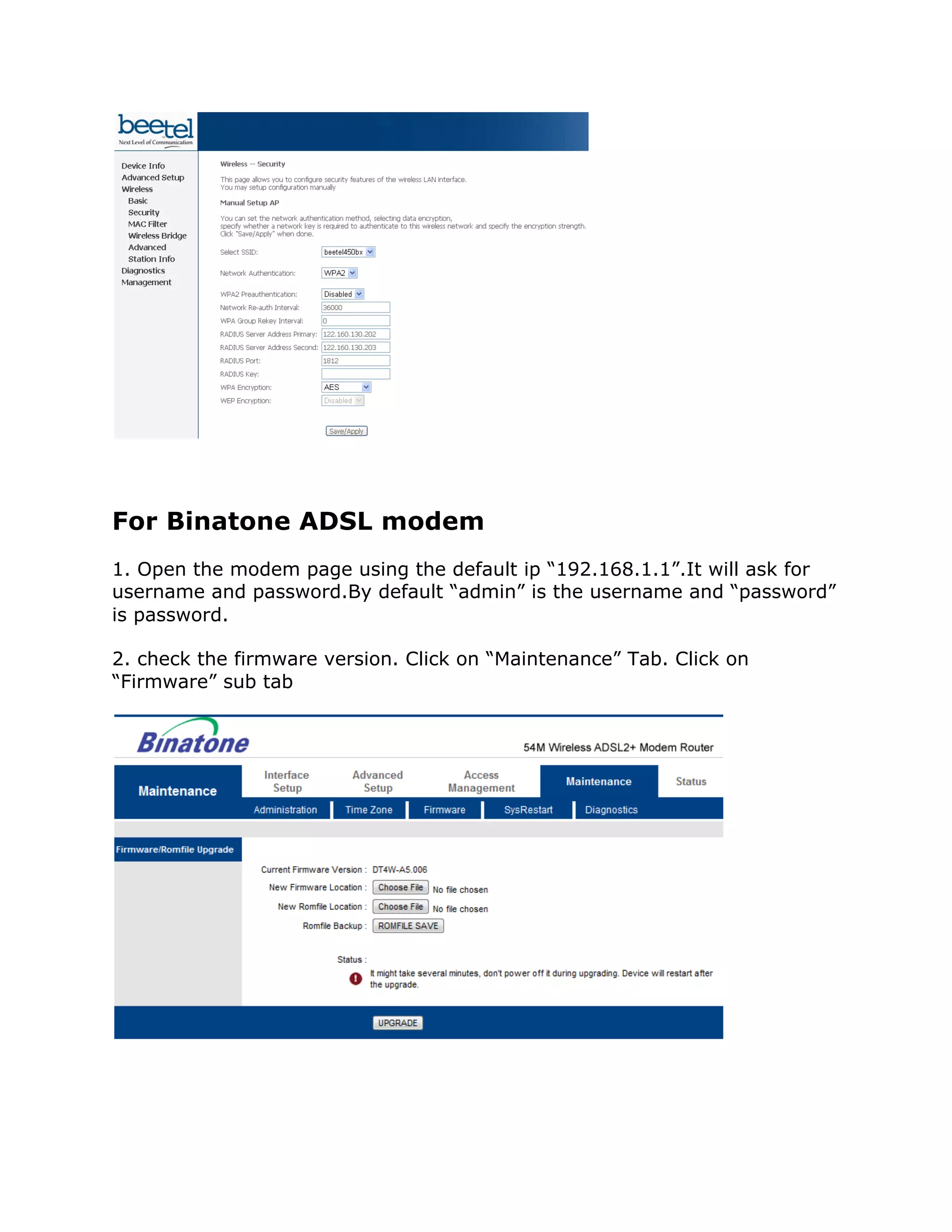 For Binatone ADSL modem
1. Open the modem page using the default ip “192.168.1.1”.It will ask for
username and password.By default “admin” is the username and “password”
is password.

2. check the firmware version. Click on “Maintenance” Tab. Click on
“Firmware” sub tab
 