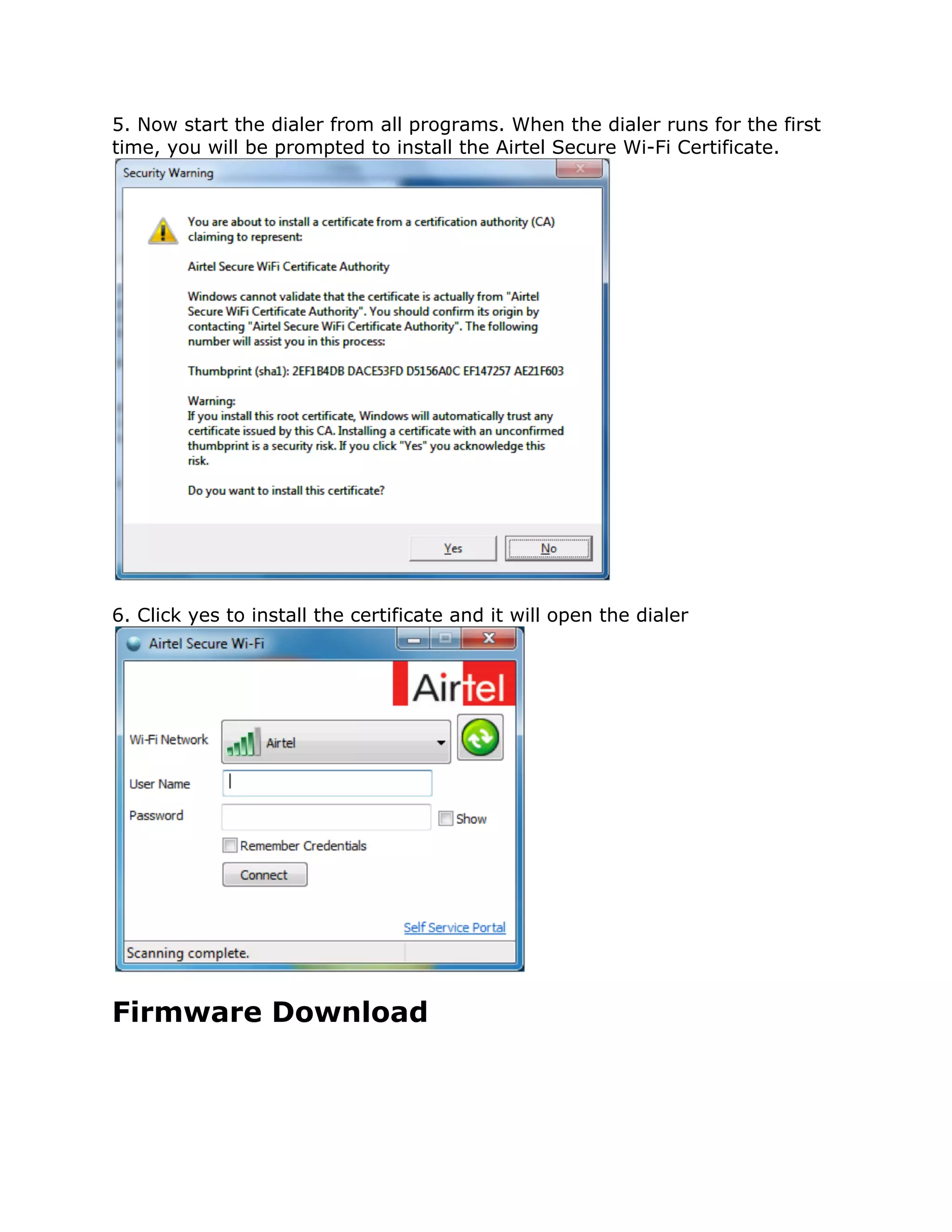 5. Now start the dialer from all programs. When the dialer runs for the first
time, you will be prompted to install the Airtel Secure Wi-Fi Certificate.




6. Click yes to install the certificate and it will open the dialer




Firmware Download
 