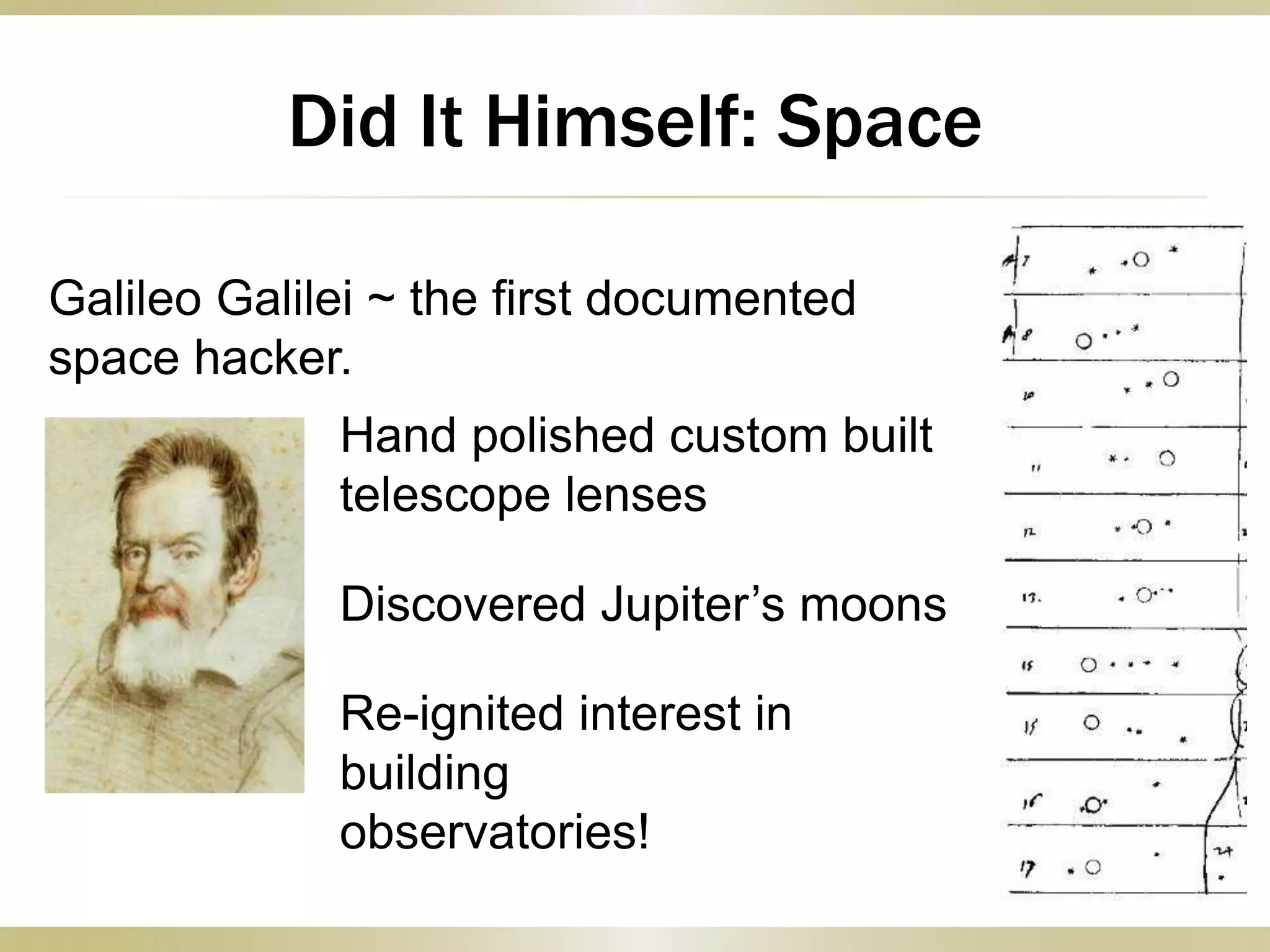Did It Himself: Space
Galileo Galilei ~ the first documented
space hacker.
Hand polished custom built
telescope lenses
Discovered Jupiter’s moons
Re-ignited interest in
building
observatories!
 