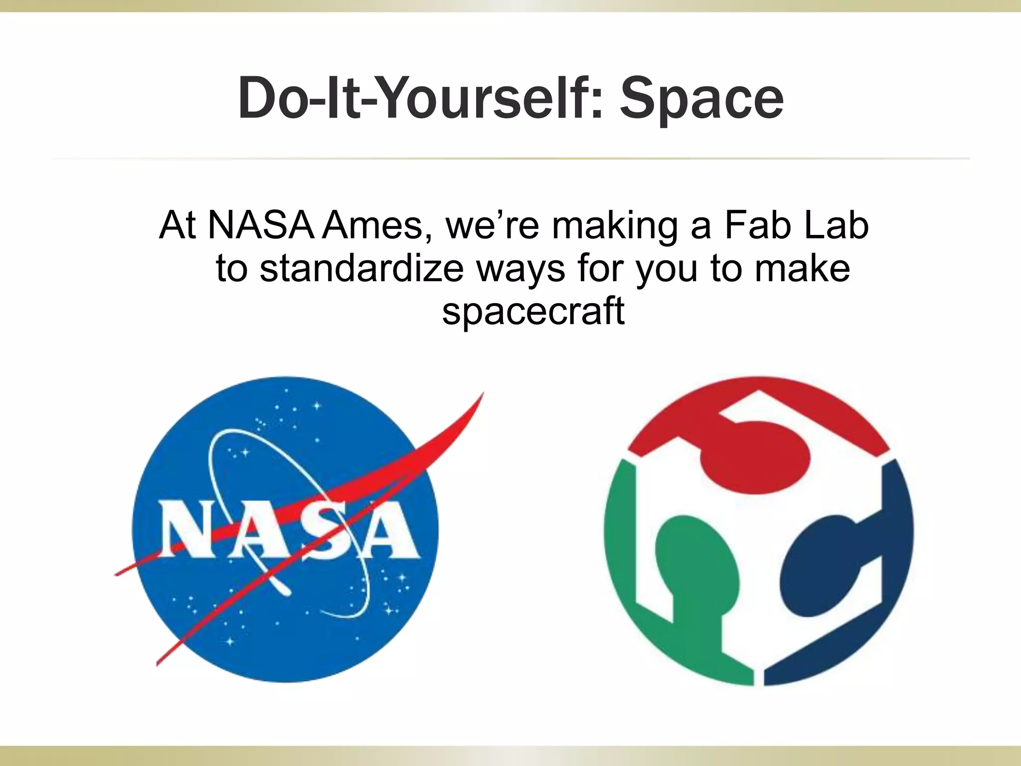 At NASA Ames, we’re making a Fab Lab
to standardize ways for you to make
spacecraft
Do-It-Yourself: Space
 