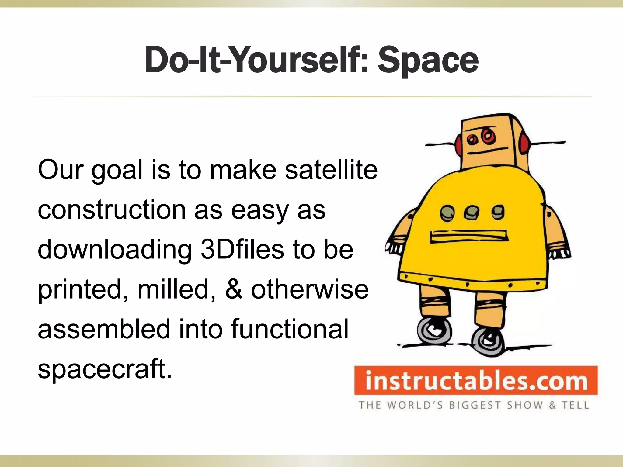 Do-It-Yourself: Space
Our goal is to make satellite
construction as easy as
downloading 3Dfiles to be
printed, milled, & otherwise
assembled into functional
spacecraft.
 