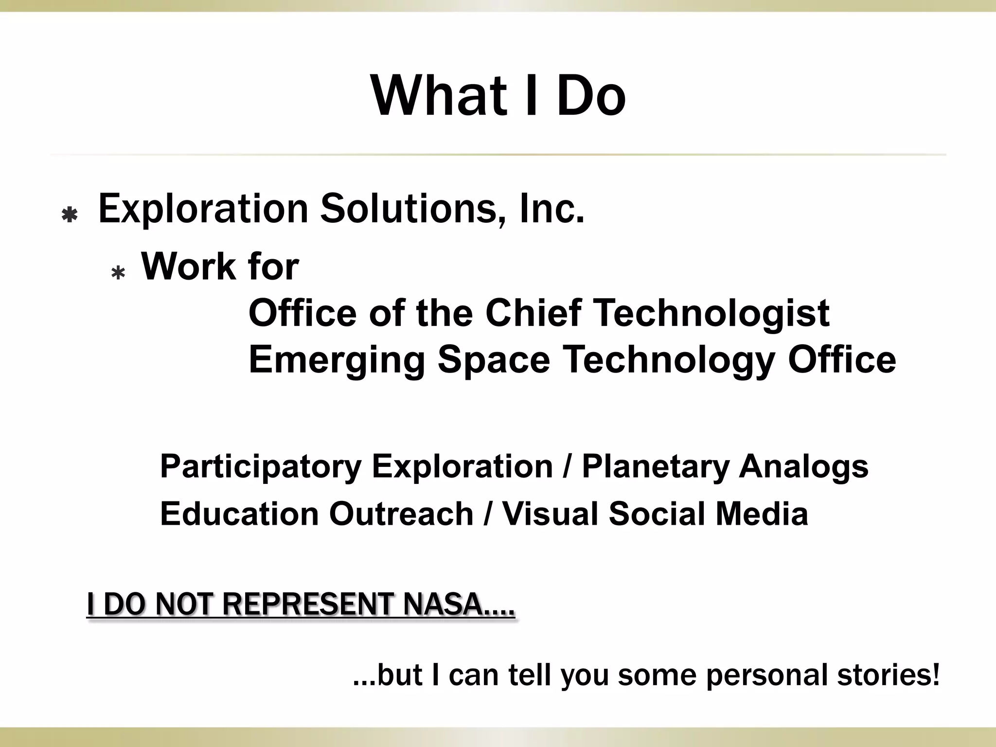 What I Do
 Exploration Solutions, Inc.
 Work for
Office of the Chief Technologist
Emerging Space Technology Office
Participatory Exploration / Planetary Analogs
Education Outreach / Visual Social Media
I DO NOT REPRESENT NASA….
…but I can tell you some personal stories!
 