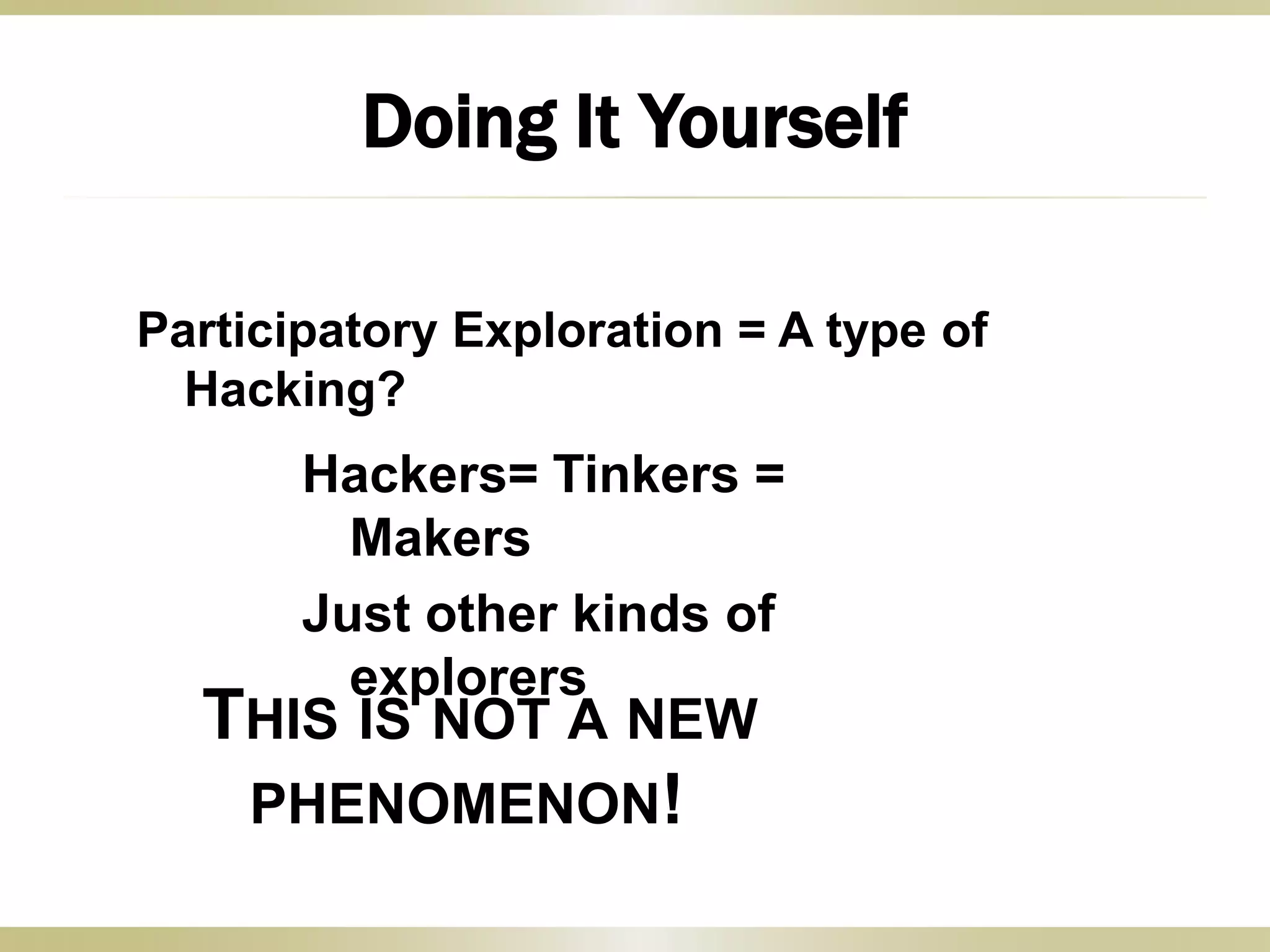 THIS IS NOT A NEW
PHENOMENON!
Participatory Exploration = A type of
Hacking?
Hackers= Tinkers =
Makers
Just other kinds of
explorers
Doing It Yourself
 