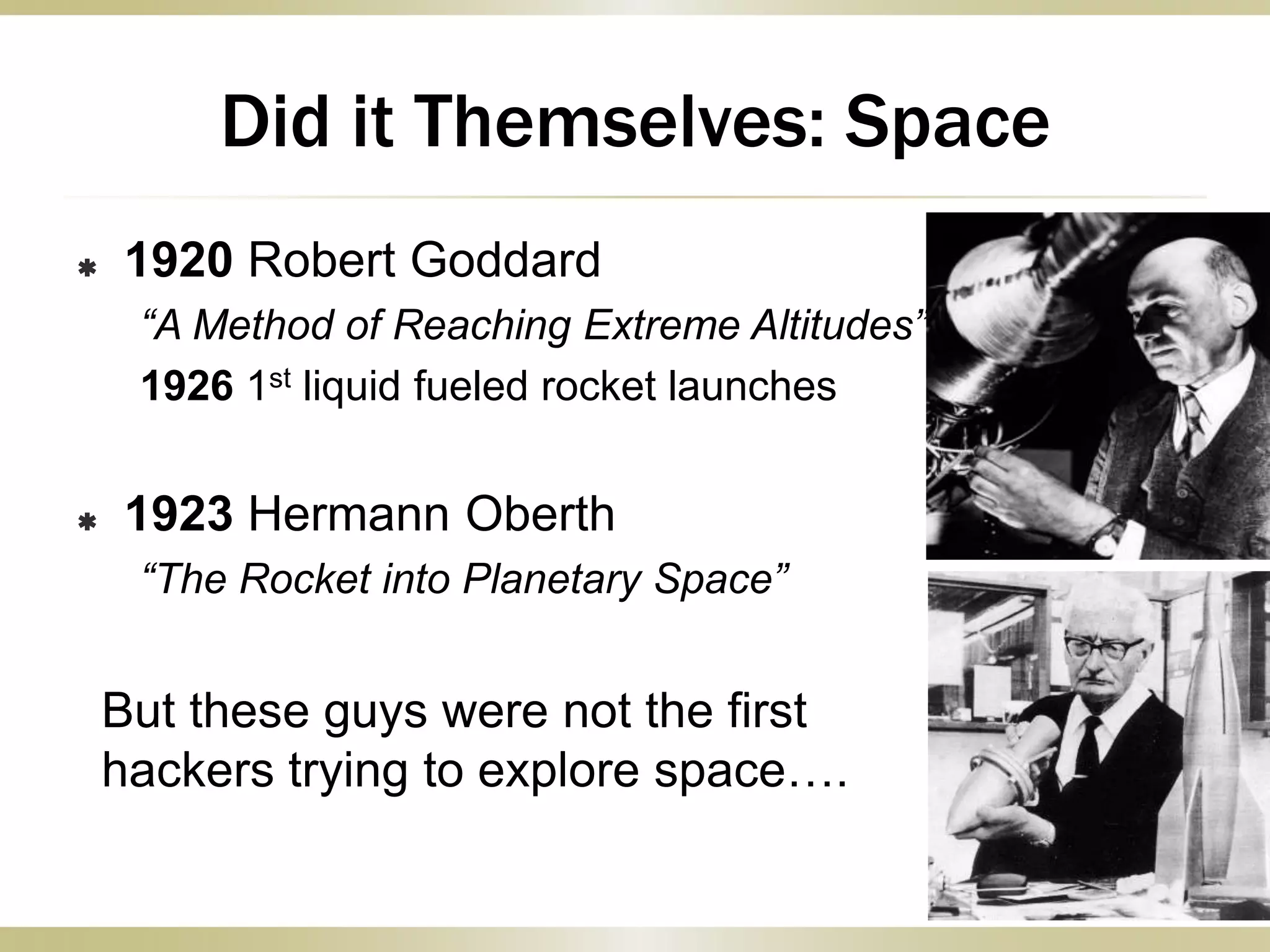  1920 Robert Goddard
“A Method of Reaching Extreme Altitudes”
1926 1st liquid fueled rocket launches
 1923 Hermann Oberth
“The Rocket into Planetary Space”
But these guys were not the first
hackers trying to explore space….
Did it Themselves: Space
 