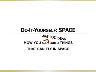 DO-IT-YOURSELF: SPACE
HOW YOU CAN BUILD THINGS
THAT CAN FLY IN SPACE
 