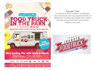Example: Food
In contrast to other countries, in Indonesia
fancy food trucks are very popular recently, in
addition to his cheap and simple food, visitors
can take pictures with the truck-on-truck
design is very cool.
 