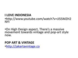 I LOVE INDONESIA
•http://www.youtube.com/watch?v=Ji55MZH2
NYI
•On High Design aspect, There’s a massive
movement towards vintage and pop-art style
now.
POP ART & VINTAGE
•http://jakartavintage.co
 