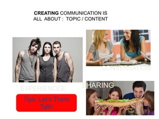 CREATING COMMUNICATION IS
ALL ABOUT : TOPIC / CONTENT
EXPERIENCES
CONVERSATION
SHARING
Tips: Let’s Them
Talk!
 