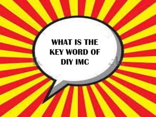 WHAT IS THE
KEY WORD OF
DIY IMC
 