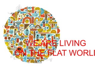 WE ARE LIVING
ON THE FLAT WORLD
 