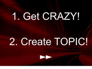 2. Create TOPIC!
1. Get CRAZY!
 