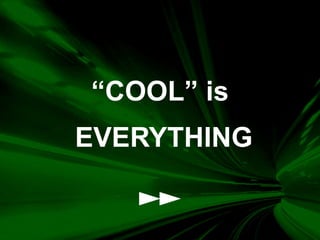 “COOL” is
EVERYTHING
 