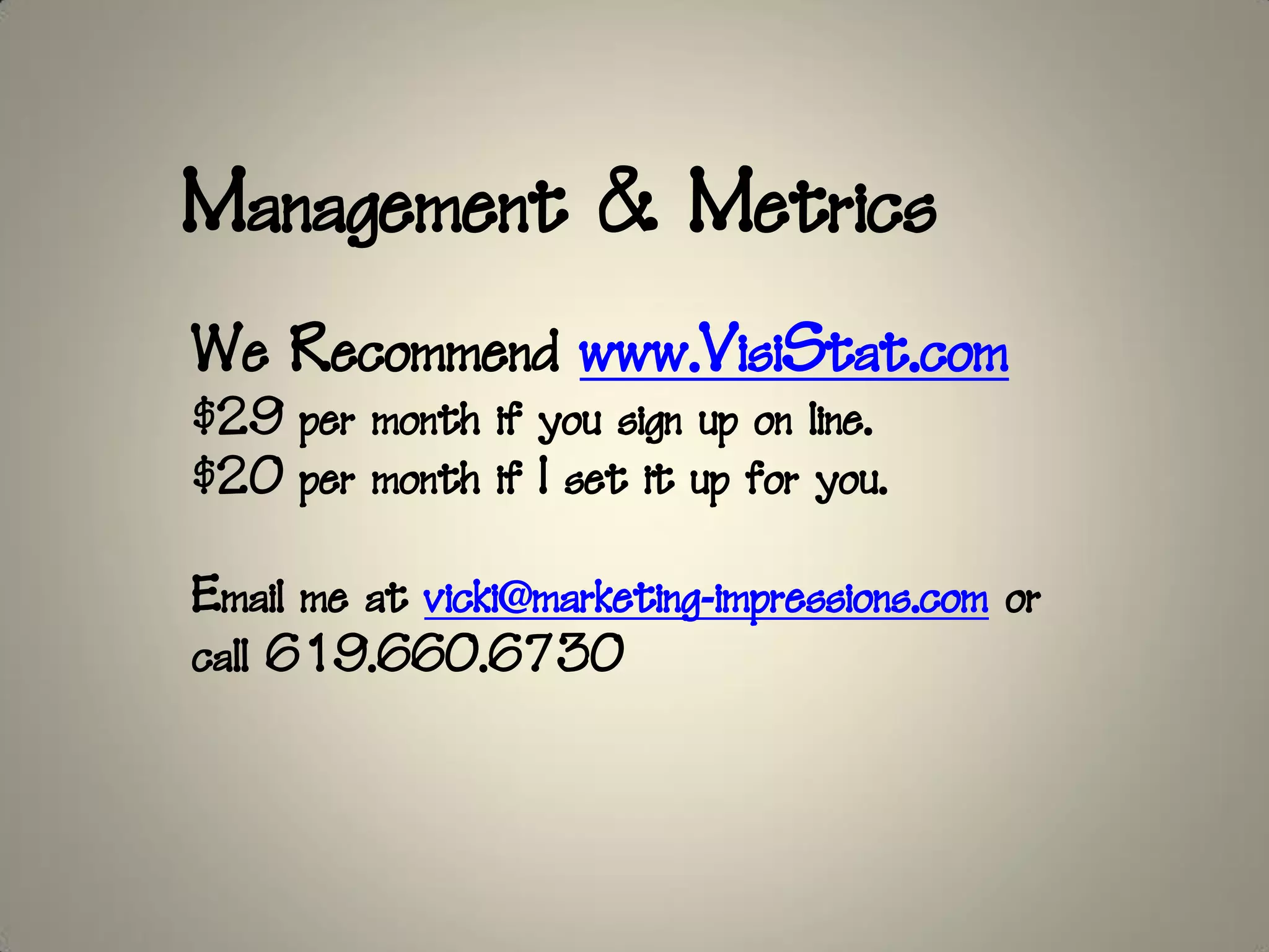 Management & Metrics
We Recommend www.VisiStat.com
$29 per month if you sign up on line.
$20 per month if I set it up for you.

Email me at vicki@marketing-impressions.com or
call 619.660.6730
 
