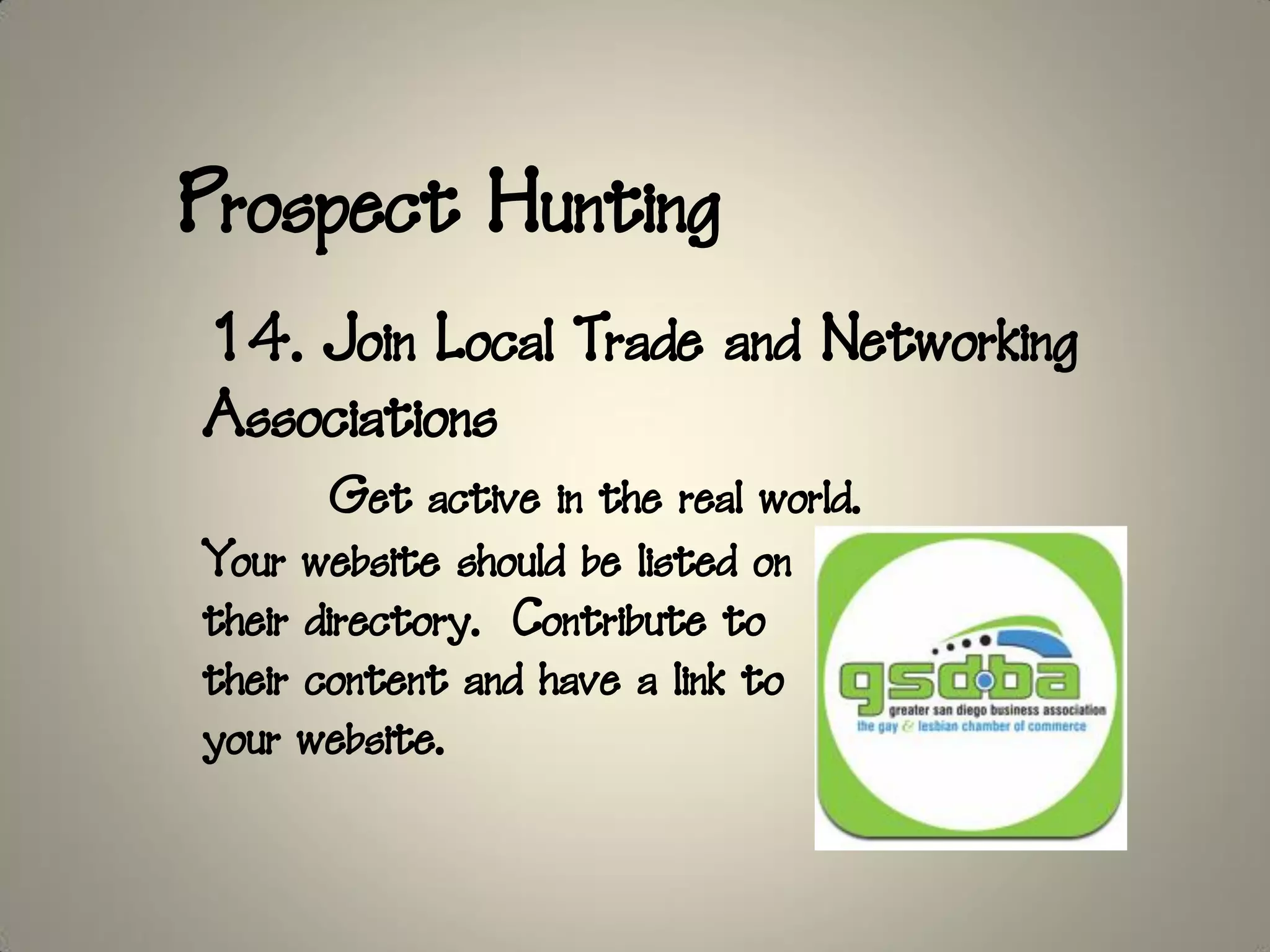 Prospect Hunting
14. Join Local Trade and Networking
Associations
        Get active in the real world.
Your website should be listed on
their directory. Contribute to
their content and have a link to
your website.
 