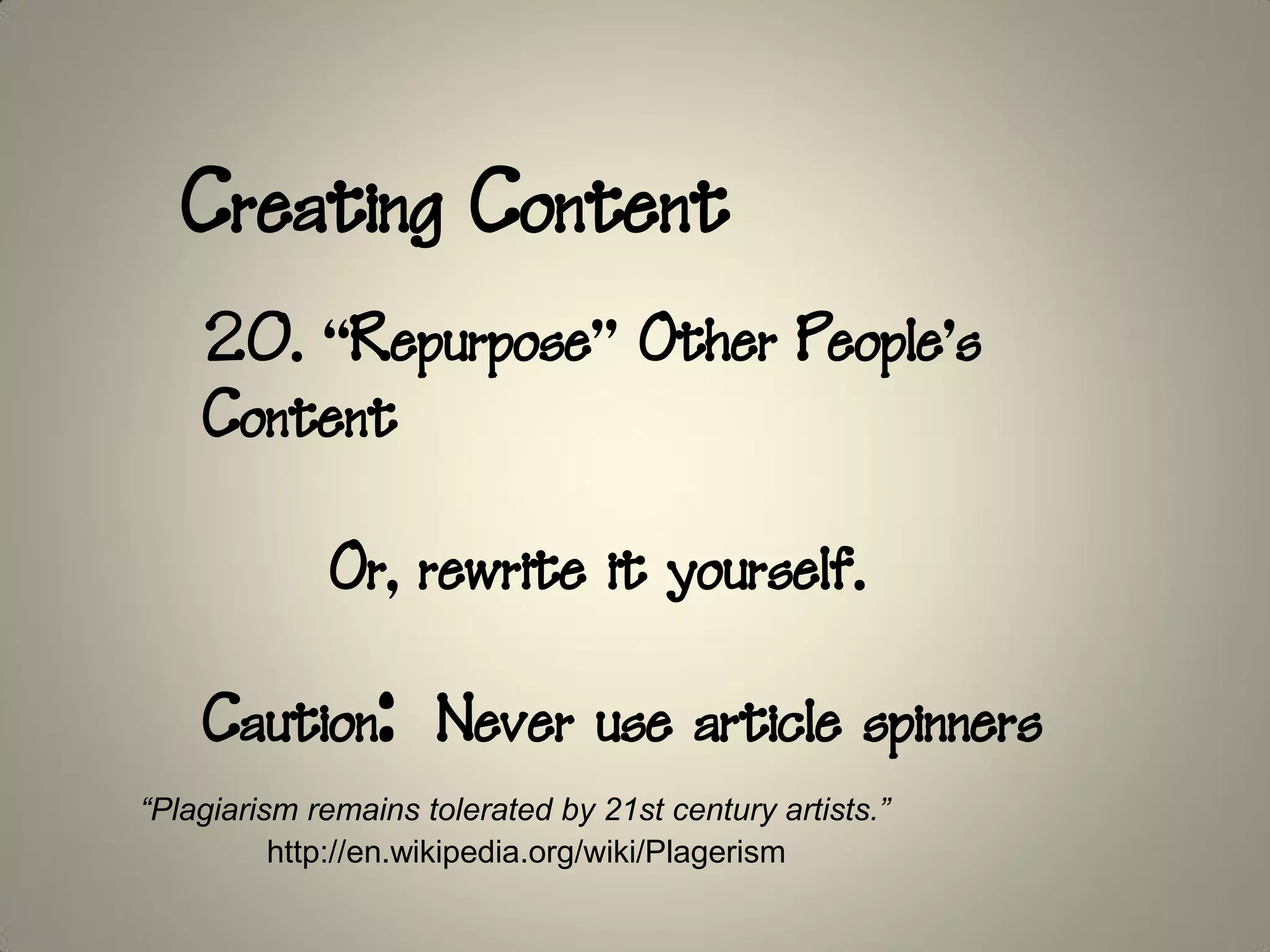Creating Content
    20. “Repurpose” Other People’s
    Content

             Or, rewrite it yourself.

    Caution: Never use article spinners
“Plagiarism remains tolerated by 21st century artists.”
          http://en.wikipedia.org/wiki/Plagerism
 