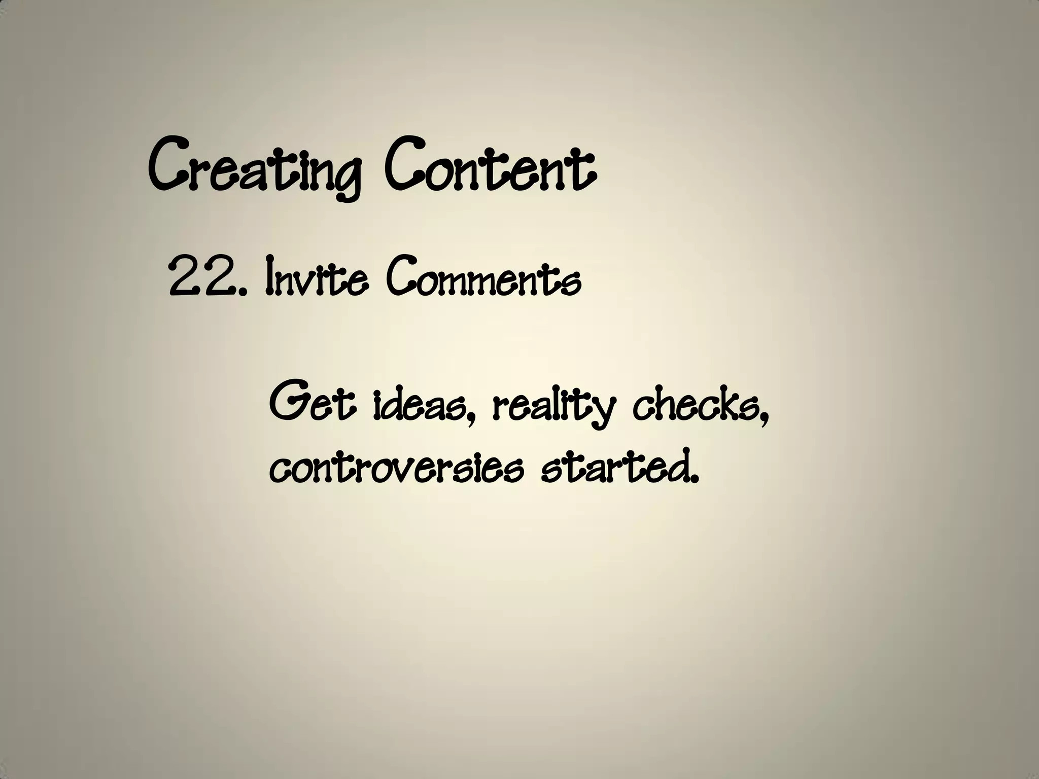 Creating Content
22. Invite Comments

    Get ideas, reality checks,
    controversies started.
 