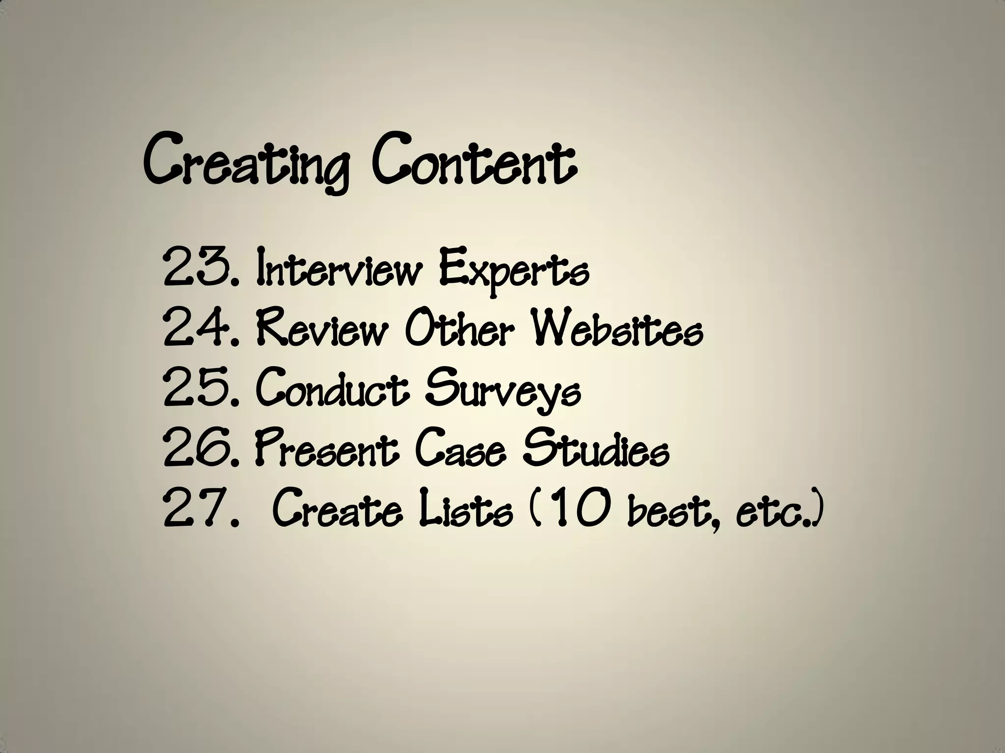 Creating Content
23.   Interview Experts
24.   Review Other Websites
25.   Conduct Surveys
26.   Present Case Studies
27.    Create Lists (10 best, etc.)
 