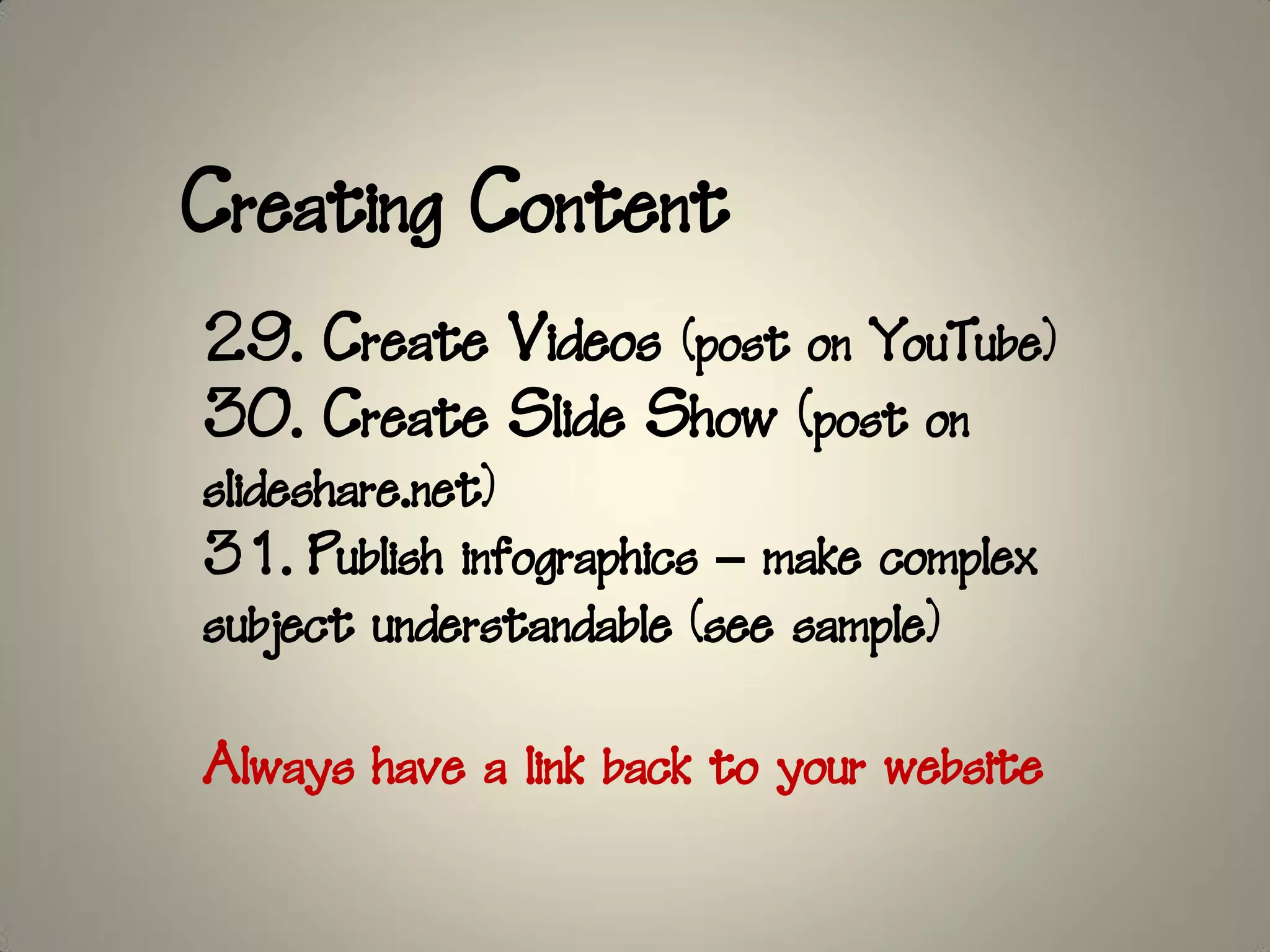 Creating Content
29. Create Videos (post on YouTube)
30. Create Slide Show (post on
slideshare.net)
31. Publish infographics – make complex
subject understandable (see sample)

Always have a link back to your website
 