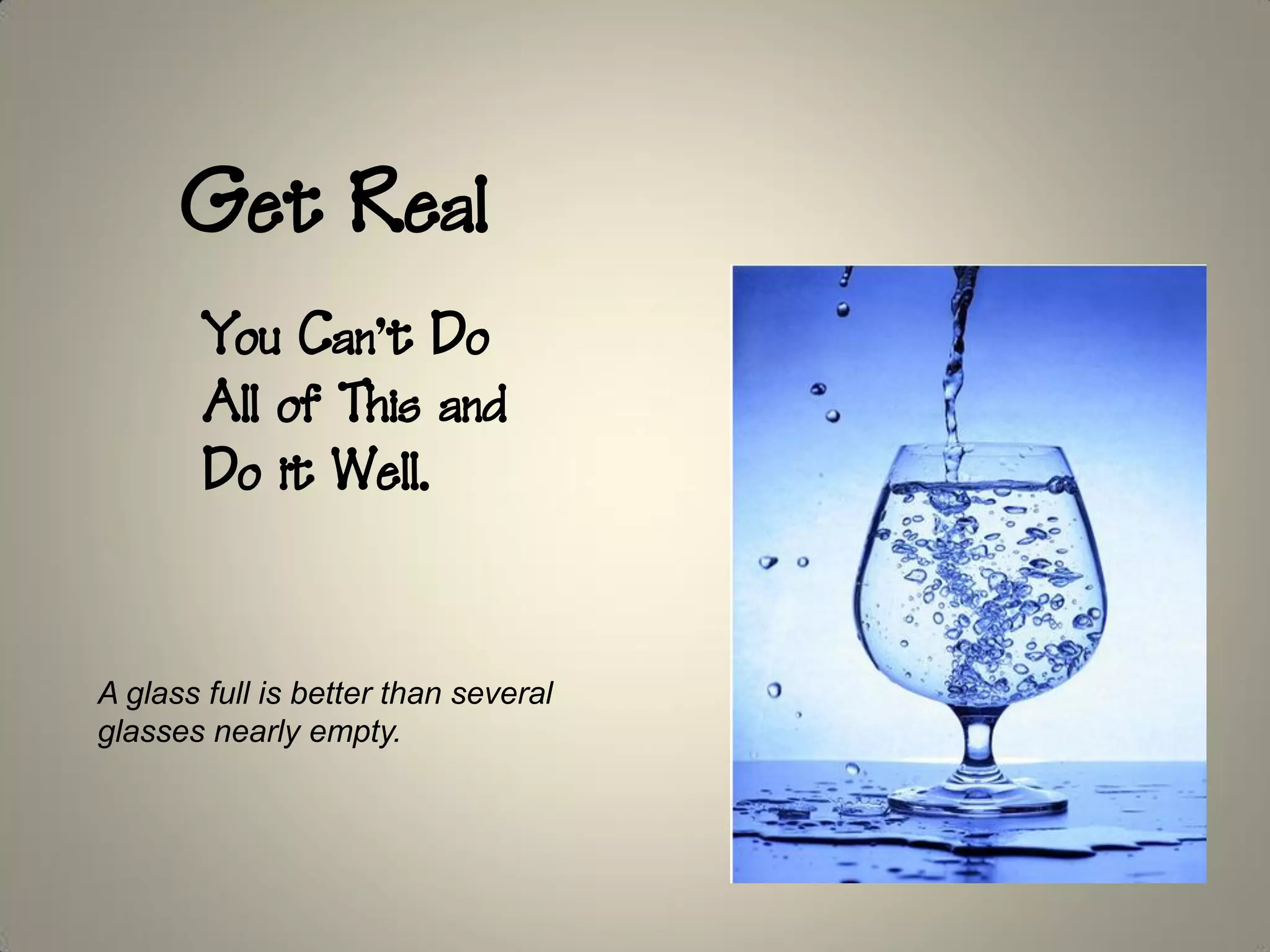 Get Real
        You Can’t Do
        All of This and
        Do it Well.


A glass full is better than several
glasses nearly empty.
 